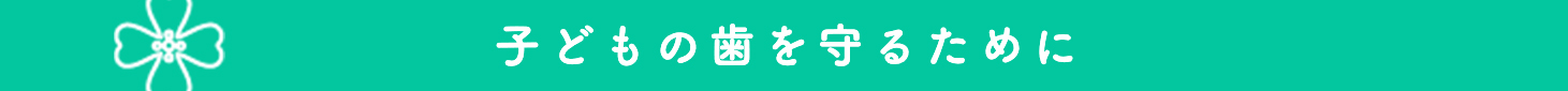 子どもの歯を守るために